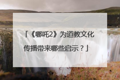 《哪吒2》为道教文化传播带来哪些启示？