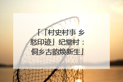 「村史村事 乡愁印迹」纪堂村：侗乡古韵焕新生