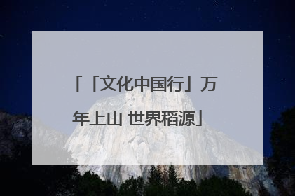「文化中国行」万年上山 世界稻源
