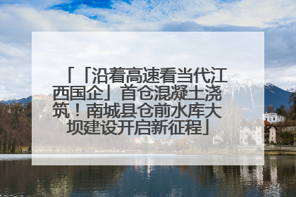 「沿着高速看当代江西国企」首仓混凝土浇筑！南城县仓前水库大坝建设开启新征程