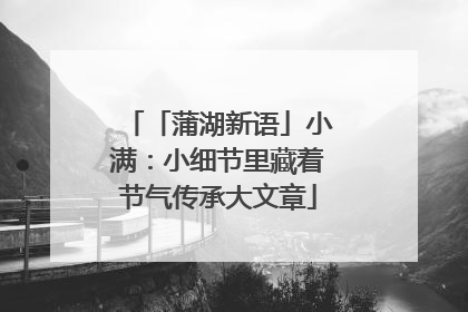 「蒲湖新语」小满：小细节里藏着节气传承大文章