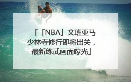 「NBA」文班亚马少林寺修行即将出关，最新练武画面曝光