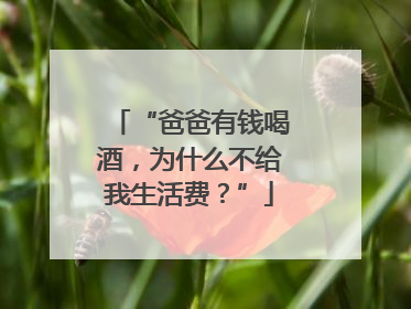 “爸爸有钱喝酒，为什么不给我生活费？”