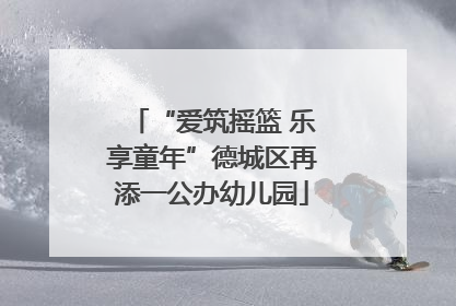 “爱筑摇篮 乐享童年”德城区再添一公办幼儿园