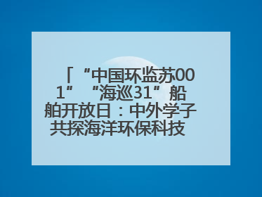 “中国环监苏001”“海巡31”船舶开放日：中外学子共探海洋环保科技 跨文化交流筑牢“蓝色”友谊