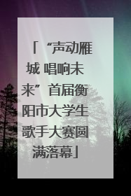 “声动雁城 唱响未来”首届衡阳市大学生歌手大赛圆满落幕