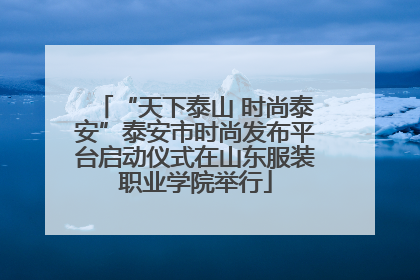 “天下泰山 时尚泰安”泰安市时尚发布平台启动仪式在山东服装职业学院举行