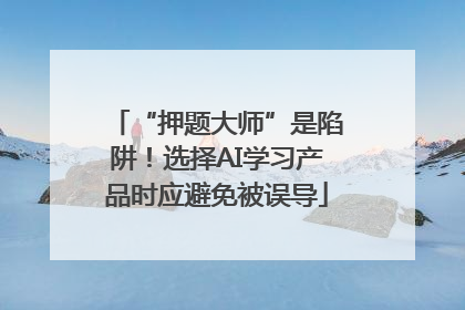 “押题大师”是陷阱！选择AI学习产品时应避免被误导