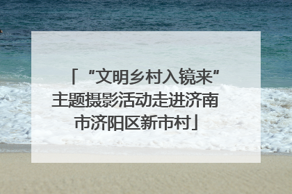 “文明乡村入镜来”主题摄影活动走进济南市济阳区新市村