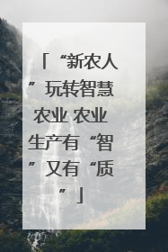 “新农人”玩转智慧农业 农业生产有“智”又有“质”