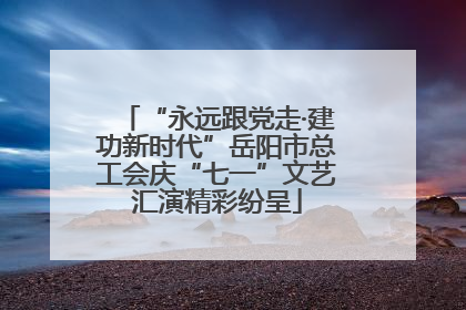 “永远跟党走·建功新时代”岳阳市总工会庆“七一”文艺汇演精彩纷呈