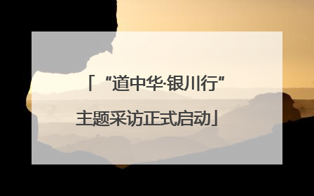 “道中华·银川行”主题采访正式启动