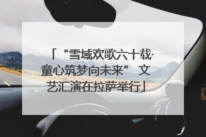 “雪域欢歌六十载·童心筑梦向未来” 文艺汇演在拉萨举行