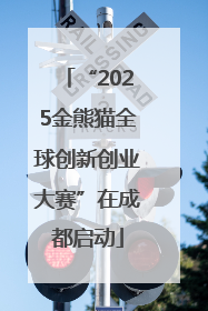 “2025金熊猫全球创新创业大赛”在成都启动