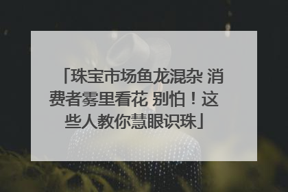 珠宝市场鱼龙混杂 消费者雾里看花 别怕！这些人教你慧眼识珠