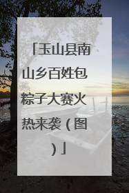 玉山县南山乡百姓包粽子大赛火热来袭（图）