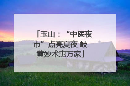 玉山：“中医夜市”点亮夏夜 岐黄妙术惠万家