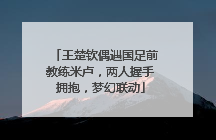 王楚钦偶遇国足前教练米卢，两人握手拥抱，梦幻联动