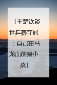 王楚钦谈世乒赛夺冠：自己在马龙面前是小孩