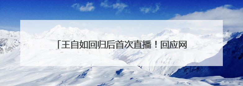 王自如回归后首次直播！回应网友：在格力工资是以前几分之一