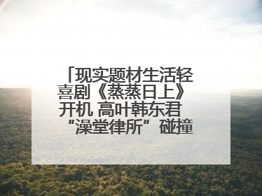 现实题材生活轻喜剧《蒸蒸日上》开机 高叶韩东君“澡堂律所”碰撞烟火气