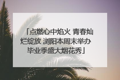 点燃心中焰火 青春灿烂绽放 浏阳本周末举办毕业季盛大烟花秀