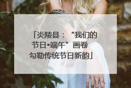 炎陵县：“我们的节日•端午”画卷 勾勒传统节日新韵