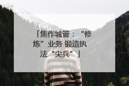 焦作城管：“修炼”业务 锻造执法“尖兵”