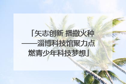 矢志创新 播撒火种——淄博科技馆聚力点燃青少年科技梦想