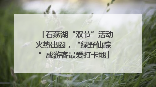 石燕湖“双节”活动火热出圈，“绿野仙踪”成游客最爱打卡地