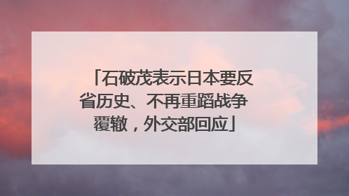 石破茂表示日本要反省历史、不再重蹈战争覆辙，外交部回应