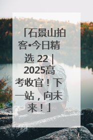 石景山拍客•今日精选 22｜2025高考收官！下一站，向未来！