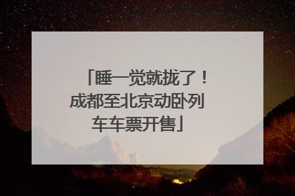 睡一觉就拢了！成都至北京动卧列车车票开售