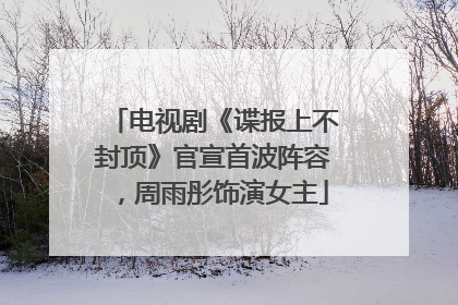 电视剧《谍报上不封顶》官宣首波阵容，周雨彤饰演女主