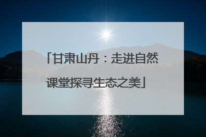 甘肃山丹：走进自然课堂探寻生态之美
