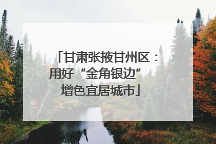 甘肃张掖甘州区：用好“金角银边” 增色宜居城市