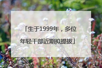 生于1999年，多位年轻干部近期拟提拔