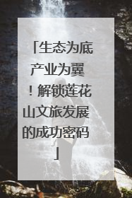 生态为底 产业为翼！解锁莲花山文旅发展的成功密码