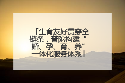生育友好贯穿全链条，普陀构建“婚、孕、育、养”一体化服务体系