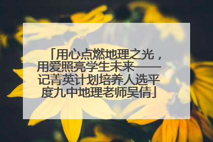 用心点燃地理之光，用爱照亮学生未来——记菁英计划培养人选平度九中地理老师吴倩