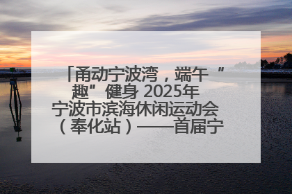 甬动宁波湾，端午“趣”健身 2025年宁波市滨海休闲运动会（奉化站）——首届宁波湾海洋运动会盛
