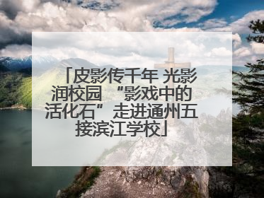 皮影传千年 光影润校园 “影戏中的活化石”走进通州五接滨江学校
