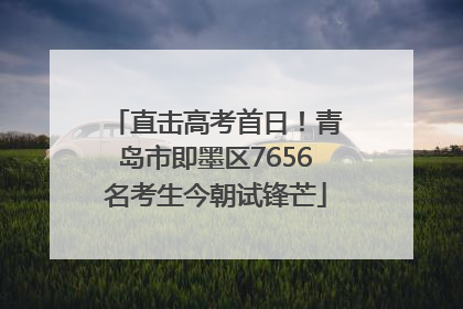 直击高考首日！青岛市即墨区7656名考生今朝试锋芒