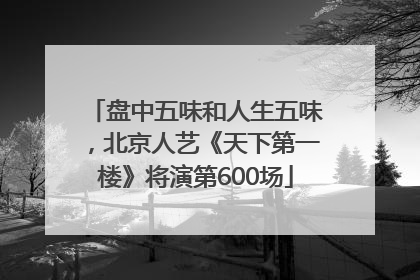 盘中五味和人生五味，北京人艺《天下第一楼》将演第600场