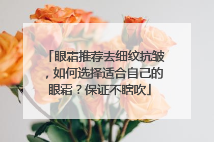 眼霜推荐去细纹抗皱，如何选择适合自己的眼霜？保证不瞎吹