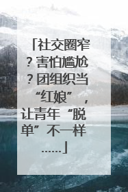 社交圈窄？害怕尴尬？团组织当“红娘”，让青年“脱单”不一样……