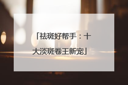 祛斑好帮手：十大淡斑卷王新宠