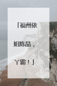 福州依姐陈晶，丫霸！