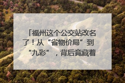 福州这个公交站改名了！从“省物价局”到“九彩”，背后竟藏着这么多故事！