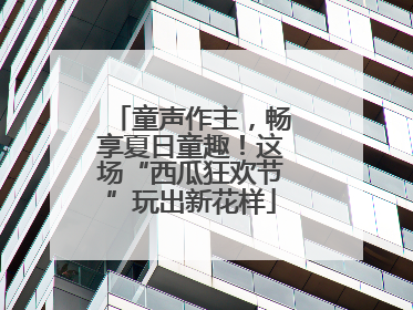 童声作主，畅享夏日童趣！这场“西瓜狂欢节”玩出新花样